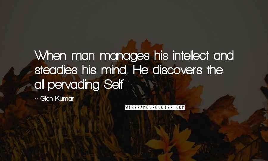 Gian Kumar quotes: When man manages his intellect and steadies his mind, He discovers the all-pervading Self.