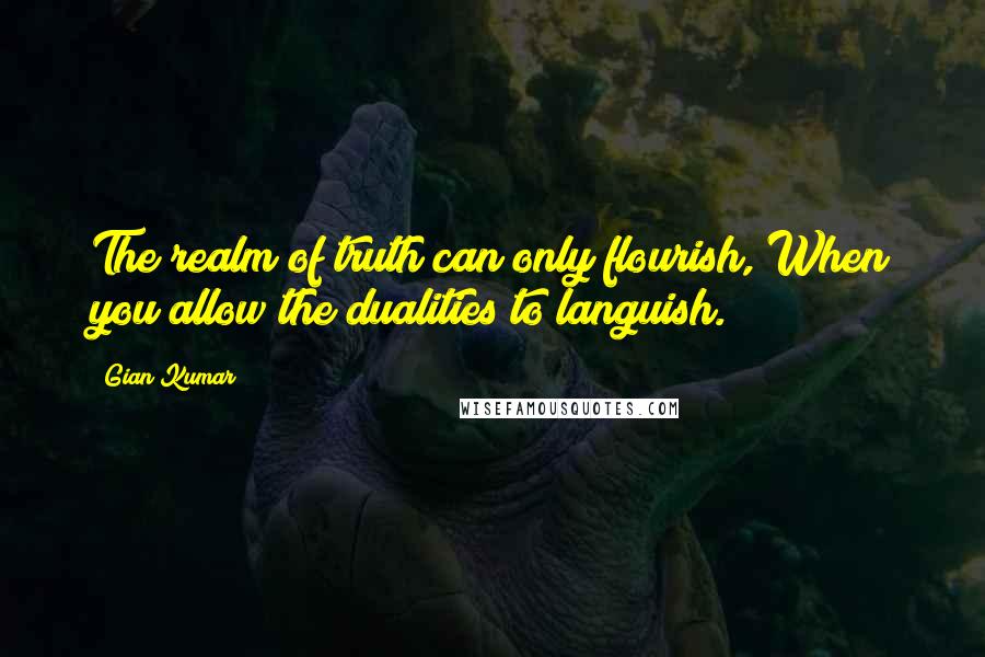 Gian Kumar quotes: The realm of truth can only flourish, When you allow the dualities to languish.
