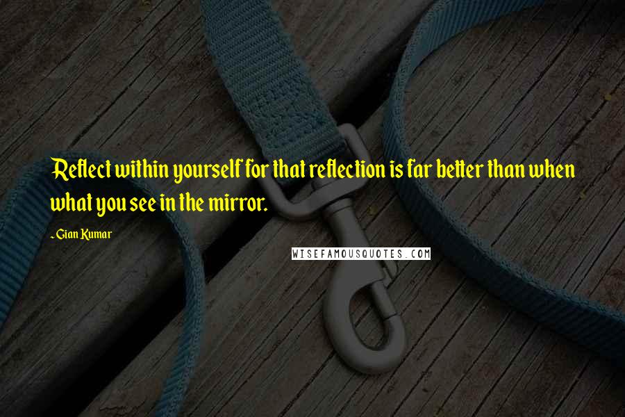 Gian Kumar quotes: Reflect within yourself for that reflection is far better than when what you see in the mirror.