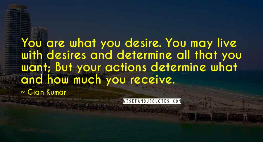Gian Kumar quotes: You are what you desire. You may live with desires and determine all that you want; But your actions determine what and how much you receive.