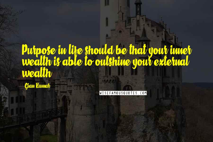Gian Kumar quotes: Purpose in life should be that your inner wealth is able to outshine your external wealth.