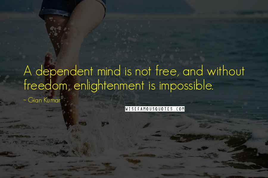 Gian Kumar quotes: A dependent mind is not free, and without freedom, enlightenment is impossible.