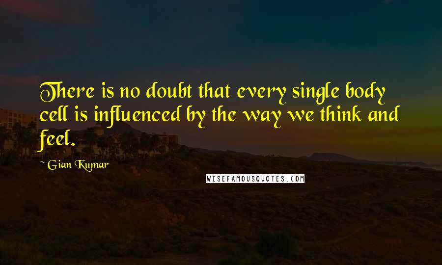Gian Kumar quotes: There is no doubt that every single body cell is influenced by the way we think and feel.