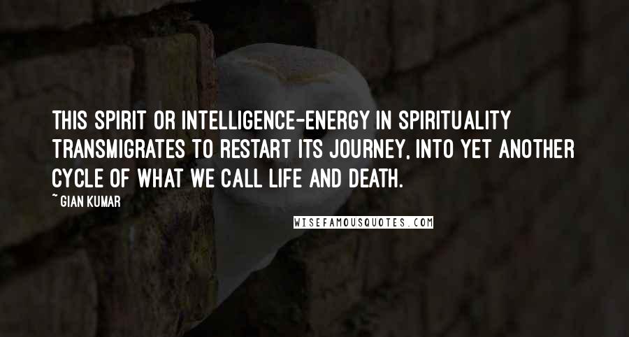 Gian Kumar quotes: This spirit or intelligence-energy in spirituality transmigrates to restart its journey, into yet another cycle of what we call life and death.