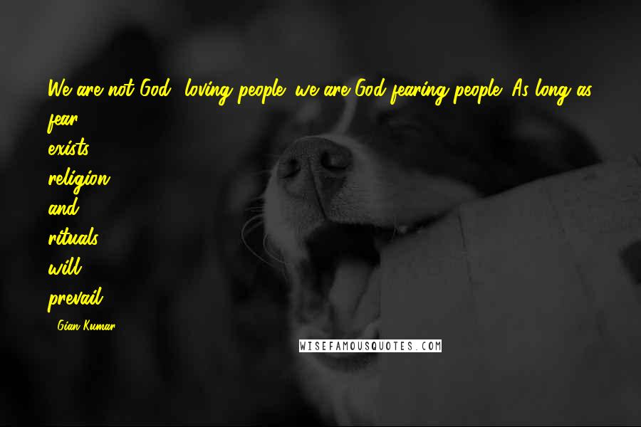 Gian Kumar quotes: We are not God- loving people; we are God-fearing people; As long as fear exists, religion and rituals will prevail.