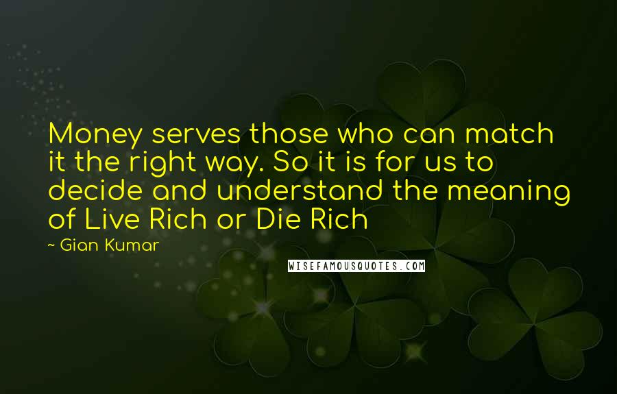 Gian Kumar quotes: Money serves those who can match it the right way. So it is for us to decide and understand the meaning of Live Rich or Die Rich