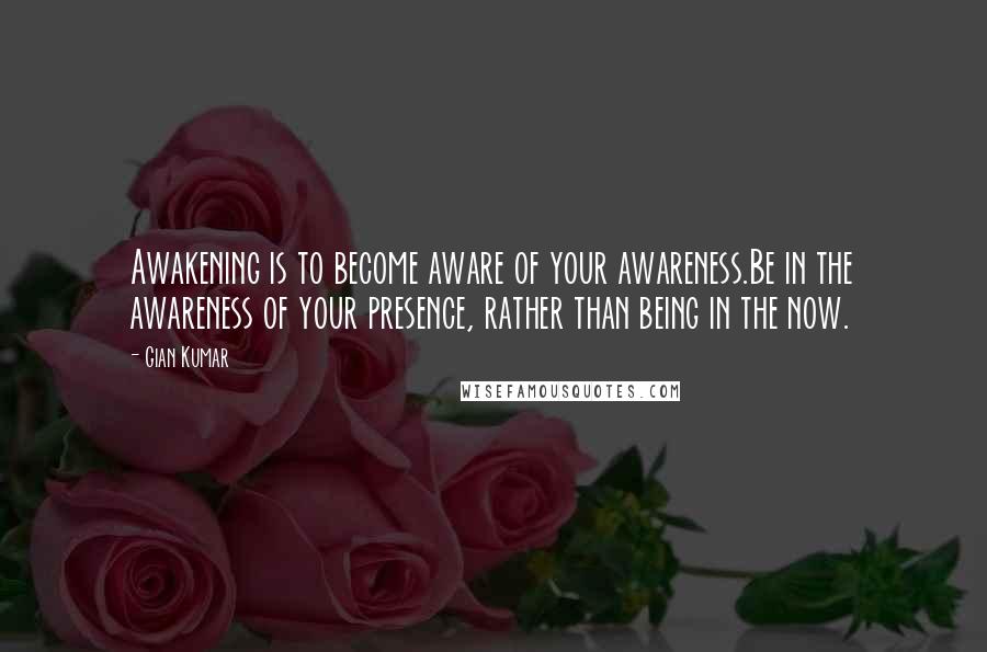 Gian Kumar quotes: Awakening is to become aware of your awareness.Be in the awareness of your presence, rather than being in the now.
