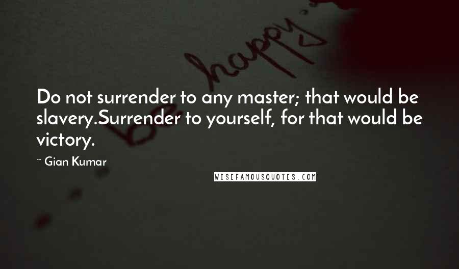 Gian Kumar quotes: Do not surrender to any master; that would be slavery.Surrender to yourself, for that would be victory.