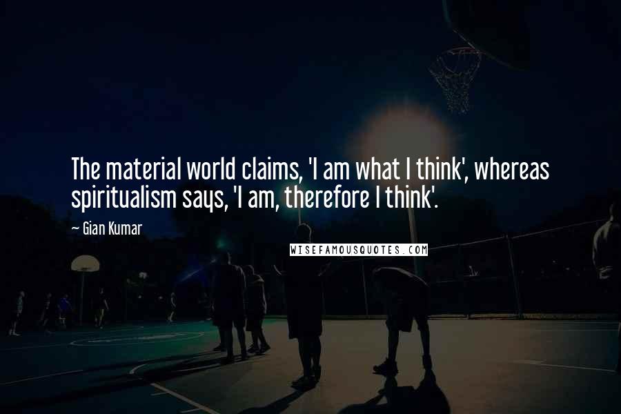 Gian Kumar quotes: The material world claims, 'I am what I think', whereas spiritualism says, 'I am, therefore I think'.
