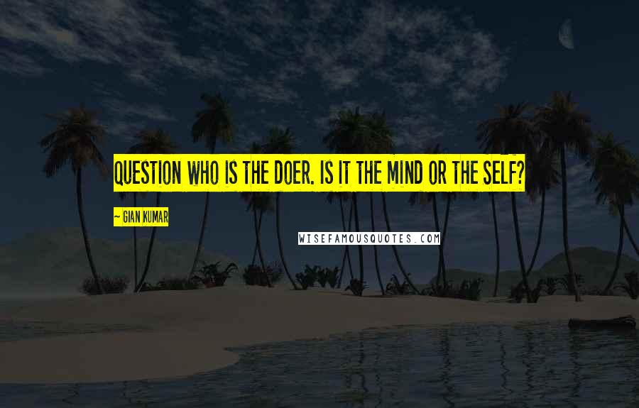 Gian Kumar quotes: Question who is the doer. Is it the mind or the Self?