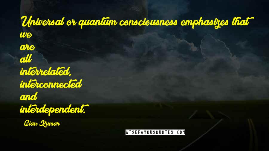Gian Kumar quotes: Universal or quantum consciousness emphasizes that we are all interrelated, interconnected and interdependent.