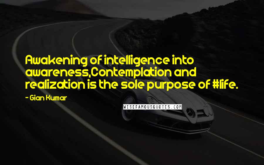 Gian Kumar quotes: Awakening of intelligence into awareness,Contemplation and realization is the sole purpose of #life.