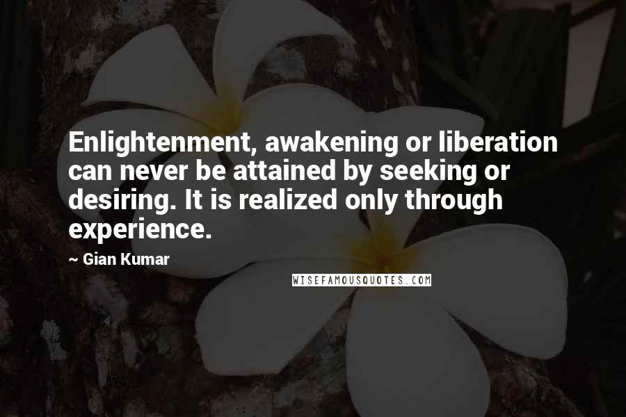 Gian Kumar quotes: Enlightenment, awakening or liberation can never be attained by seeking or desiring. It is realized only through experience.