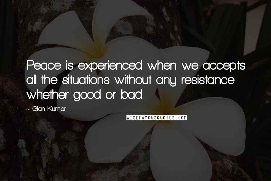 Gian Kumar quotes: Peace is experienced when we accepts all the situations without any resistance whether good or bad.