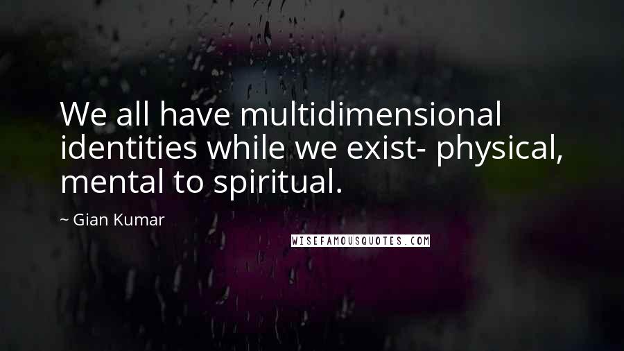 Gian Kumar quotes: We all have multidimensional identities while we exist- physical, mental to spiritual.