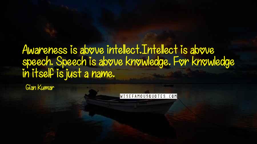 Gian Kumar quotes: Awareness is above intellect.Intellect is above speech. Speech is above knowledge. For knowledge in itself is just a name.