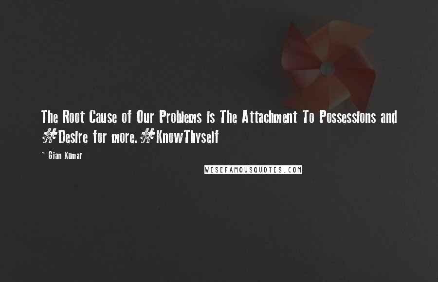 Gian Kumar quotes: The Root Cause of Our Problems is The Attachment To Possessions and #Desire for more.#KnowThyself