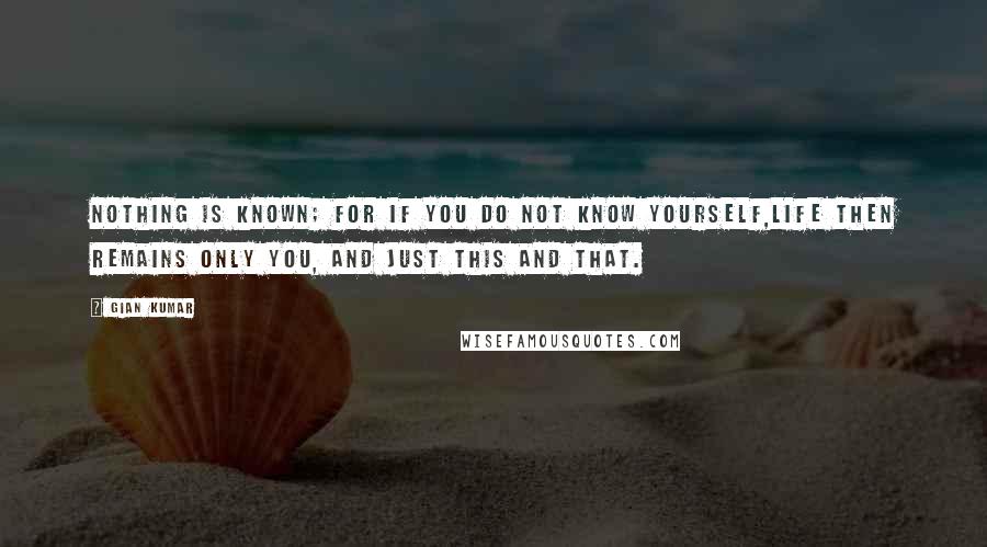 Gian Kumar quotes: Nothing is known; for if you do not know yourself,Life then remains only you, and just this and that.