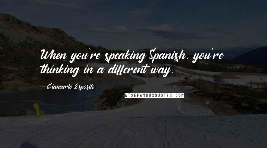 Giancarlo Esposito quotes: When you're speaking Spanish, you're thinking in a different way.