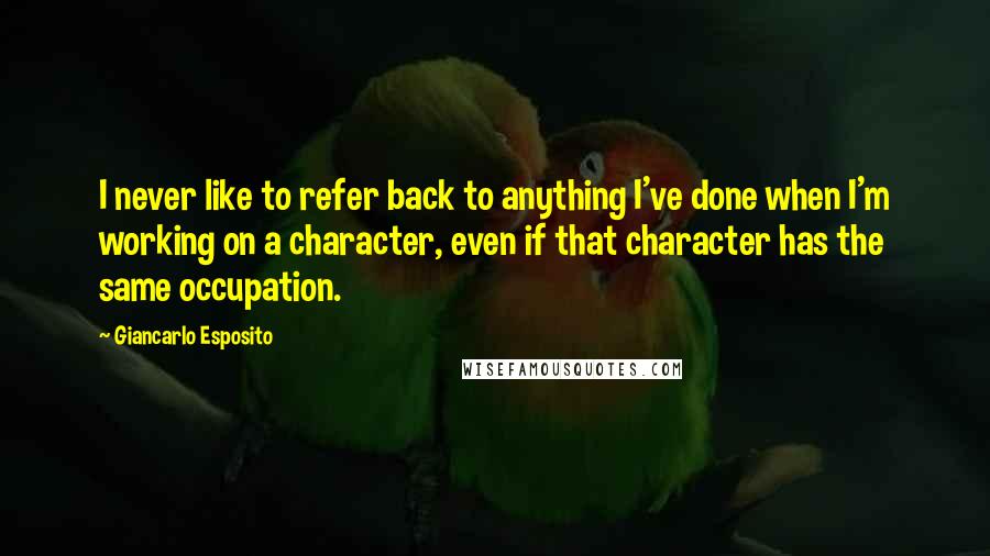 Giancarlo Esposito quotes: I never like to refer back to anything I've done when I'm working on a character, even if that character has the same occupation.