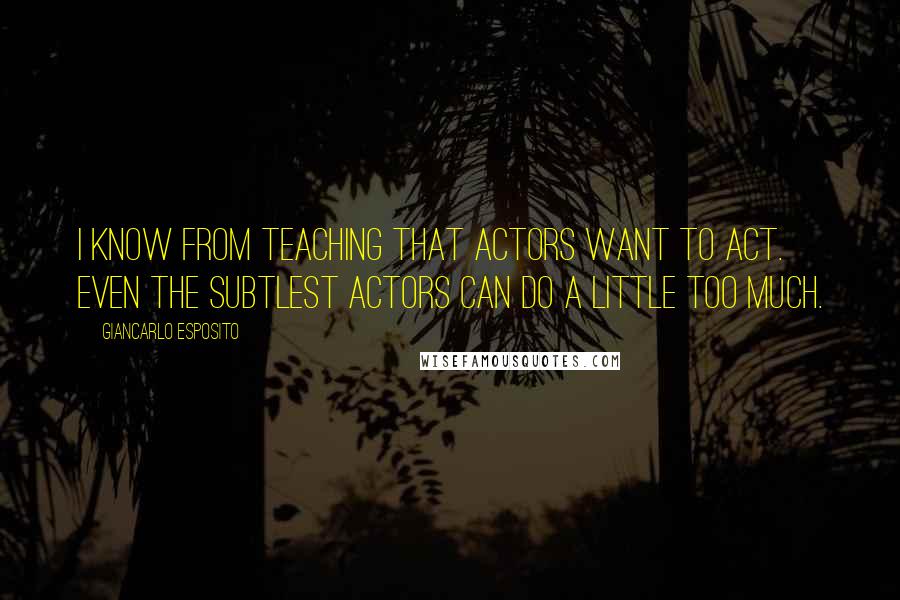 Giancarlo Esposito quotes: I know from teaching that actors want to act. Even the subtlest actors can do a little too much.