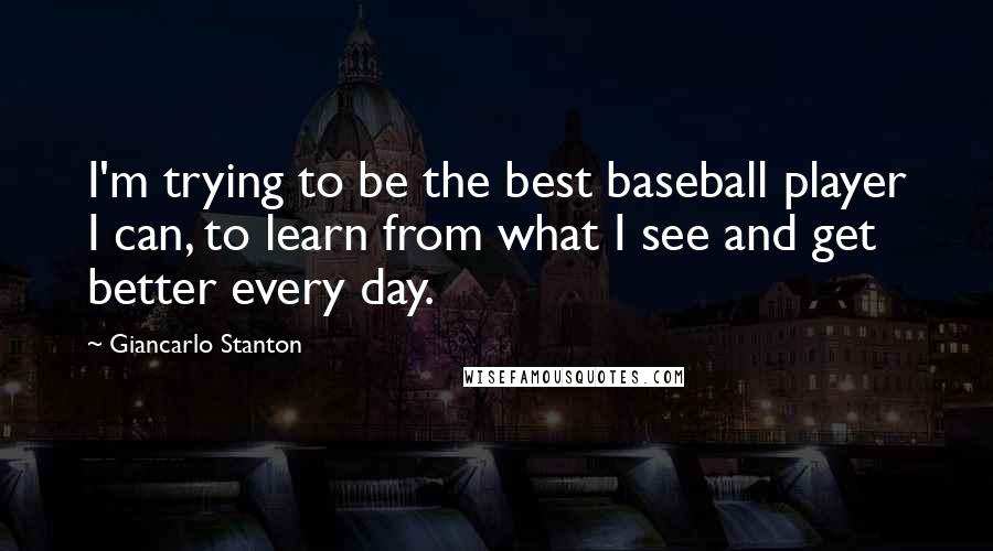 Giancarlo Stanton quotes: I'm trying to be the best baseball player I can, to learn from what I see and get better every day.