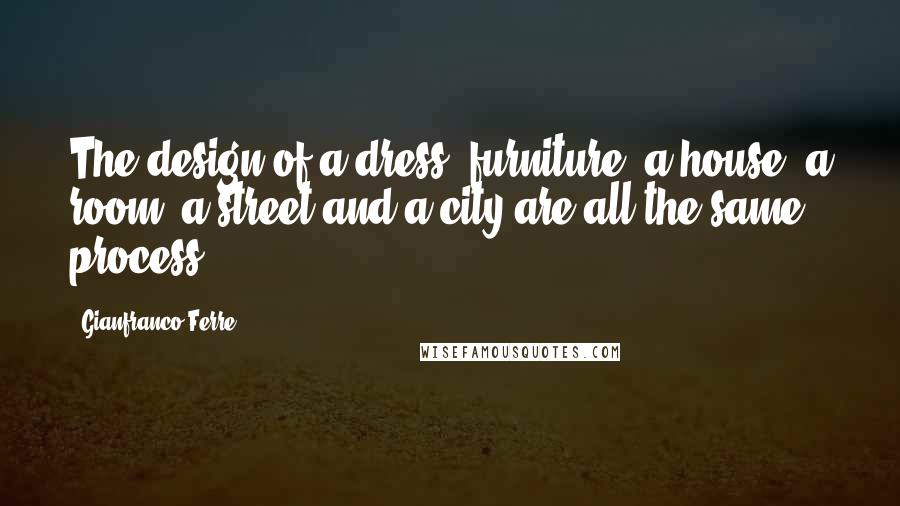 Gianfranco Ferre quotes: The design of a dress, furniture, a house, a room, a street and a city are all the same process.