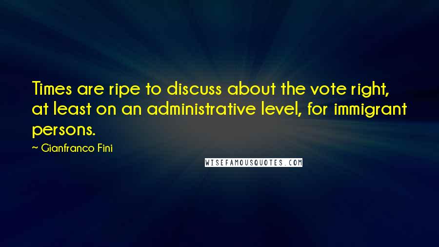 Gianfranco Fini quotes: Times are ripe to discuss about the vote right, at least on an administrative level, for immigrant persons. Gianfranco Fini quotes: Times are ripe to discuss about the vote right, at least on an administrative level, for immigrant persons.