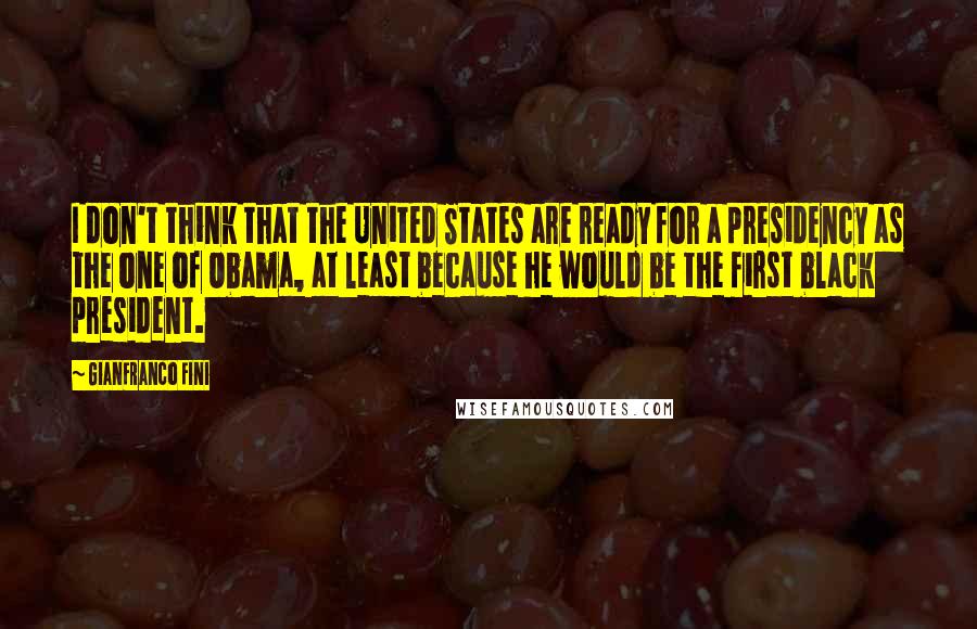 Gianfranco Fini quotes: I don't think that the United States are ready for a presidency as the one of Obama, at least because he would be the first black president. Gianfranco Fini quotes: I don't think that the United States are ready for a presidency as the one of Obama, at least because he would be the first black president.