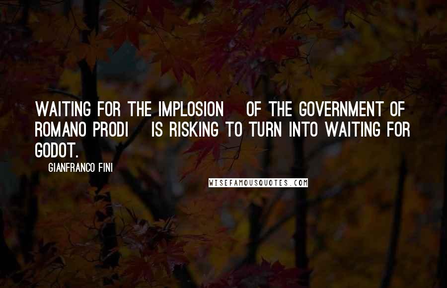 Gianfranco Fini quotes: Waiting for the implosion [of the government of Romano Prodi] is risking to turn into Waiting for Godot.