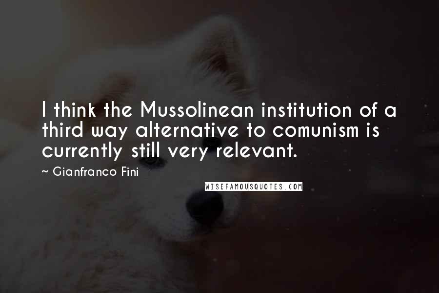 Gianfranco Fini quotes: I think the Mussolinean institution of a third way alternative to comunism is currently still very relevant. Gianfranco Fini quotes: I think the Mussolinean institution of a third way alternative to comunism is currently still very relevant.