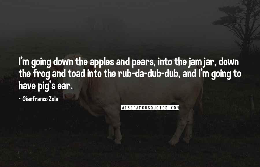 Gianfranco Zola quotes: I'm going down the apples and pears, into the jam jar, down the frog and toad into the rub-da-dub-dub, and I'm going to have pig's ear.