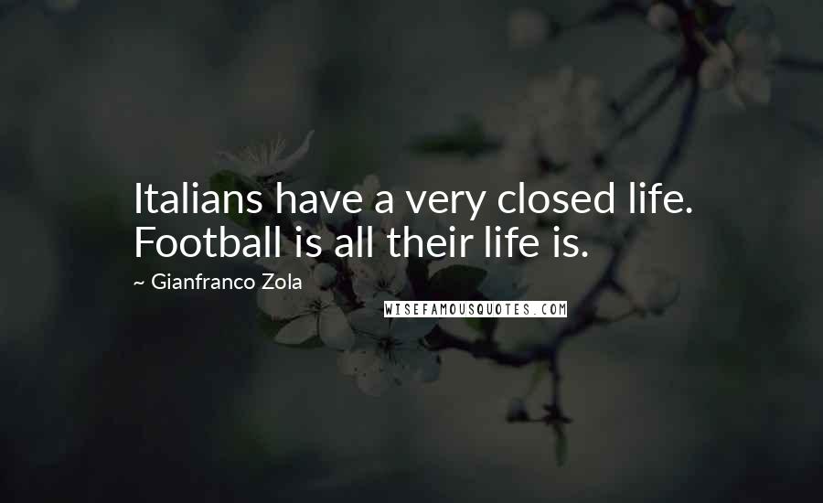 Gianfranco Zola quotes: Italians have a very closed life. Football is all their life is.