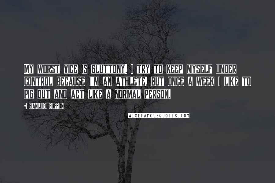 Gianluigi Buffon quotes: My worst vice is gluttony. I try to keep myself under control because I'm an athlete, but once a week I like to pig out and act like a normal