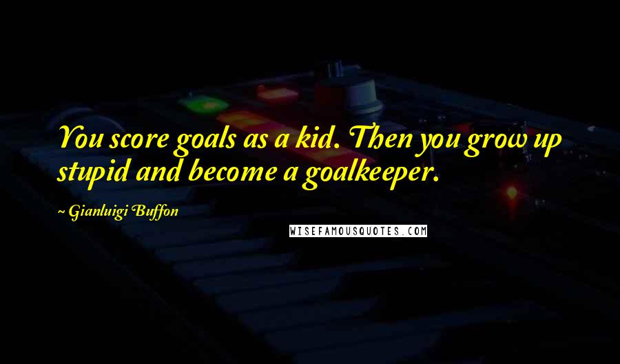 Gianluigi Buffon quotes: You score goals as a kid. Then you grow up stupid and become a goalkeeper.