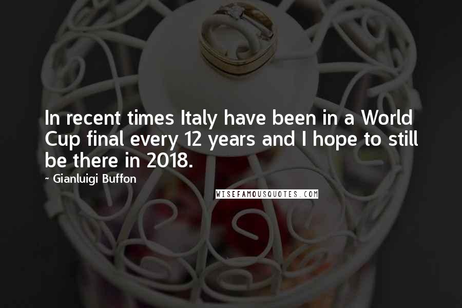 Gianluigi Buffon quotes: In recent times Italy have been in a World Cup final every 12 years and I hope to still be there in 2018. Gianluigi Buffon quotes: In recent times Italy have been in a World Cup final every 12 years and I hope to still be there in 2018.