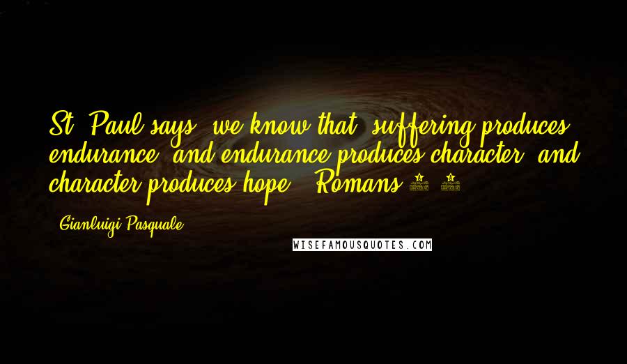 Gianluigi Pasquale quotes: St. Paul says, we know that "suffering produces endurance, and endurance produces character, and character produces hope" [Romans 5:3].