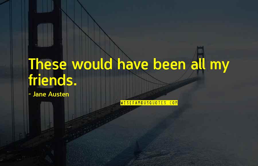 Gianmaria Bruni Quotes By Jane Austen: These would have been all my friends. Gianmaria Bruni Quotes By Jane Austen: These would have been all my friends.