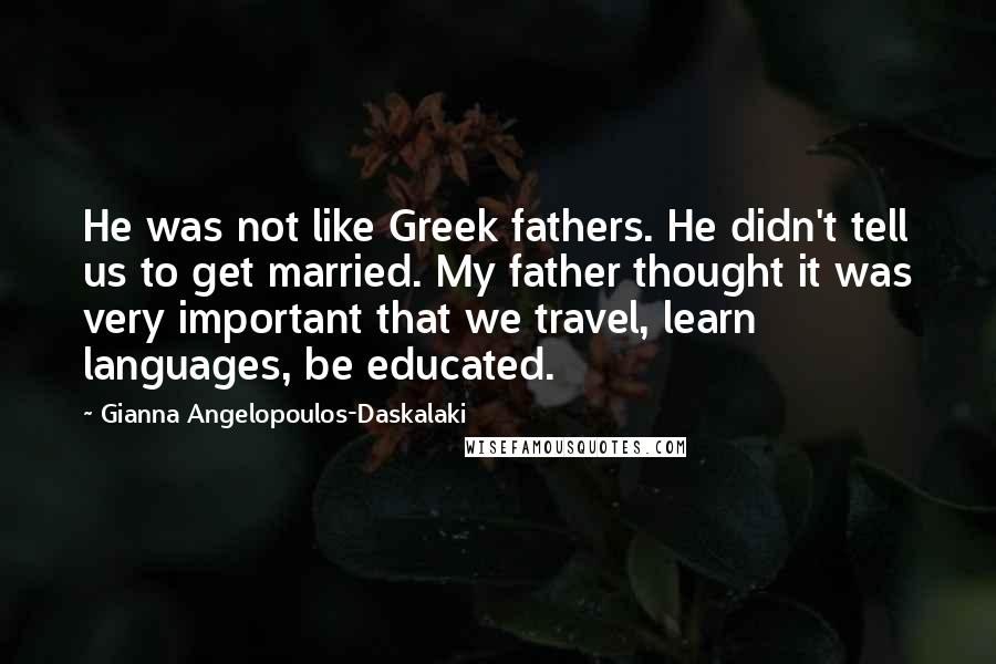 Gianna Angelopoulos-Daskalaki quotes: He was not like Greek fathers. He didn't tell us to get married. My father thought it was very important that we travel, learn languages, be educated.