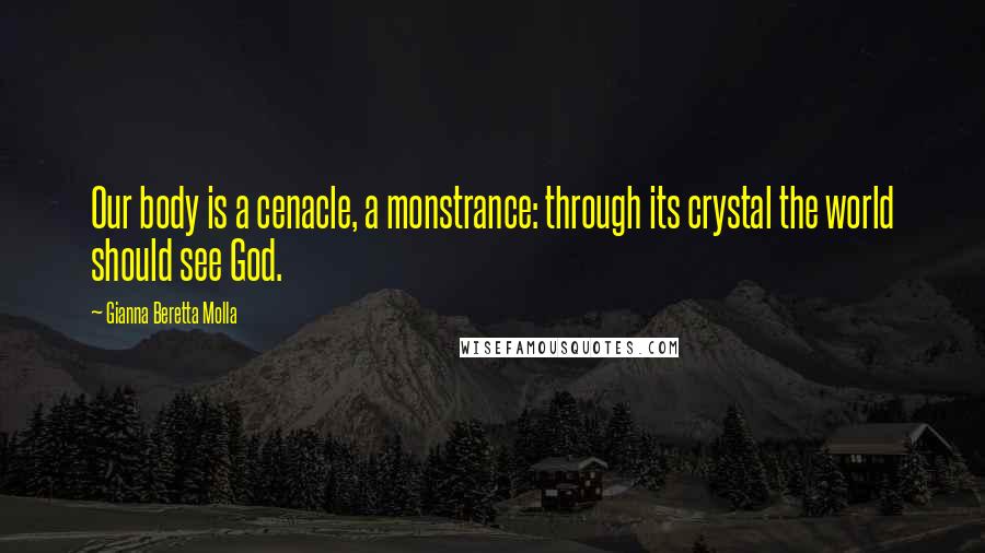 Gianna Beretta Molla quotes: Our body is a cenacle, a monstrance: through its crystal the world should see God.