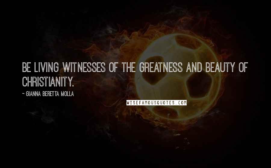 Gianna Beretta Molla quotes: Be living witnesses of the greatness and beauty of Christianity.