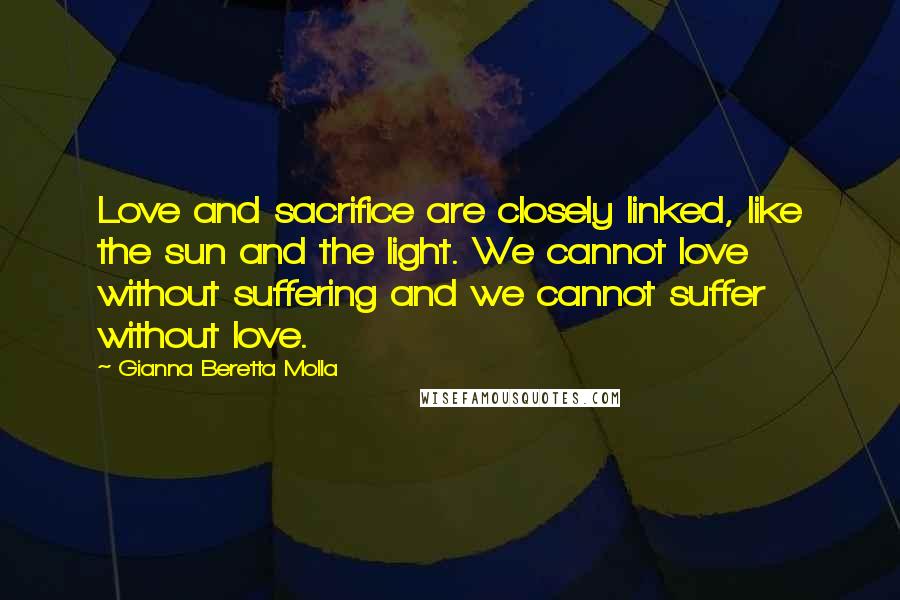 Gianna Beretta Molla quotes: Love and sacrifice are closely linked, like the sun and the light. We cannot love without suffering and we cannot suffer without love.