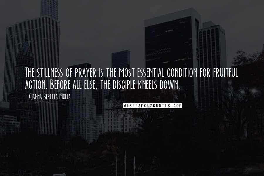 Gianna Beretta Molla quotes: The stillness of prayer is the most essential condition for fruitful action. Before all else, the disciple kneels down.