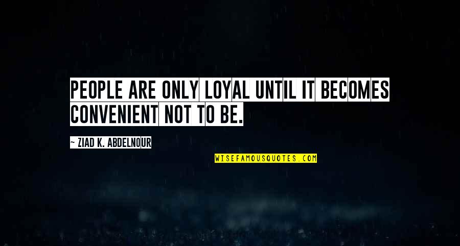 Giannaspovss Quotes By Ziad K. Abdelnour: People are only loyal until it becomes convenient