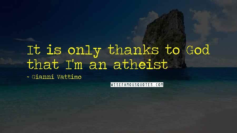 Gianni Vattimo quotes: It is only thanks to God that I'm an atheist