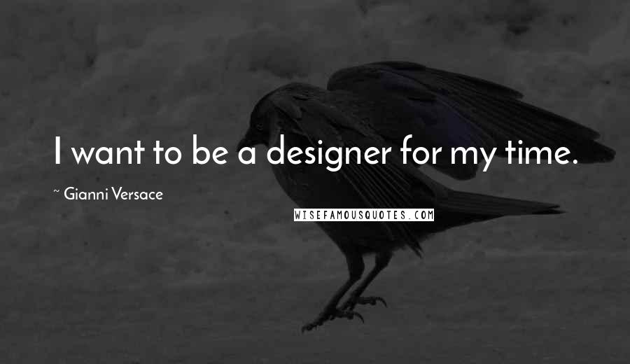 Gianni Versace quotes: I want to be a designer for my time.