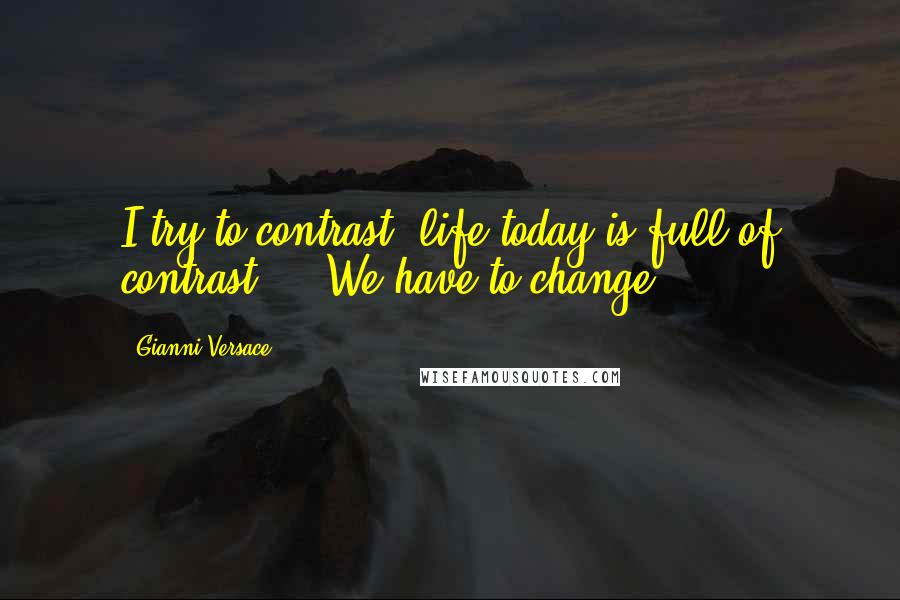 Gianni Versace quotes: I try to contrast; life today is full of contrast ... We have to change.