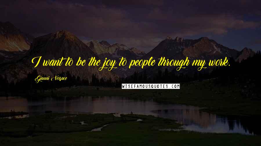 Gianni Versace quotes: I want to be the joy to people through my work.