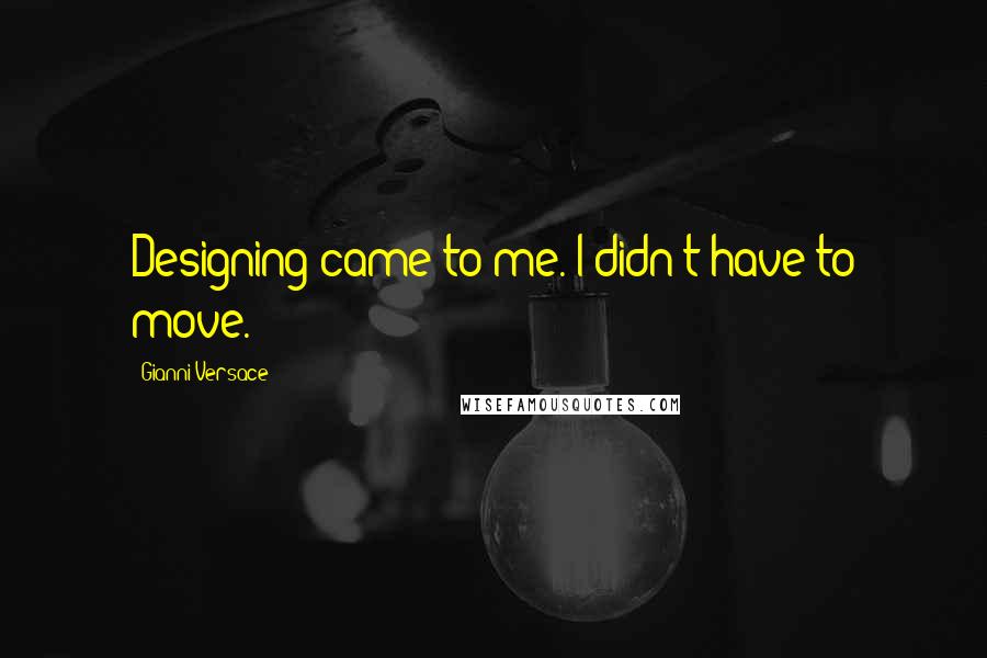 Gianni Versace quotes: Designing came to me. I didn't have to move.