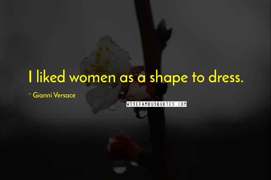 Gianni Versace quotes: I liked women as a shape to dress.